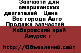 Запчасти для американских двигателей › Цена ­ 999 - Все города Авто » Продажа запчастей   . Хабаровский край,Амурск г.